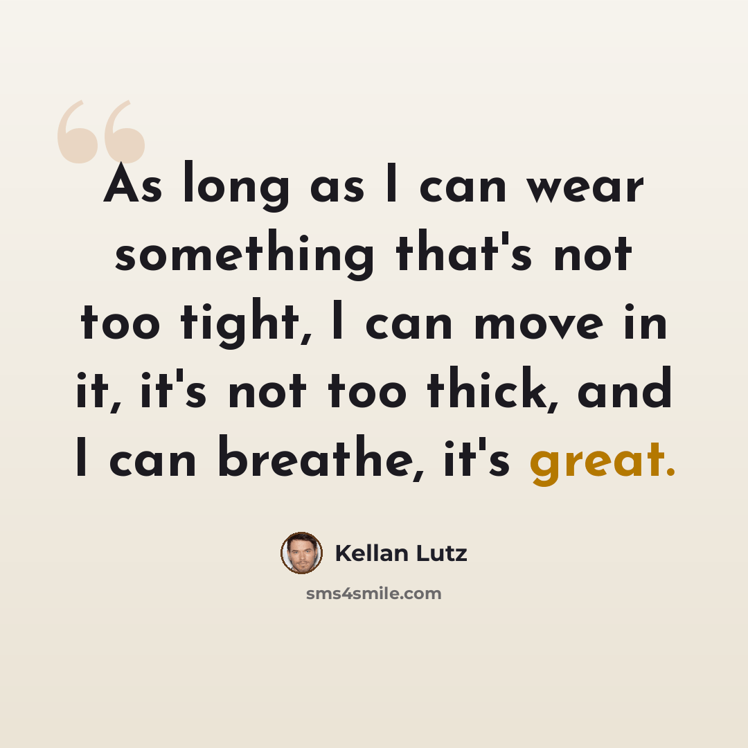 “As long as I can wear something that's not too tight, I can move in it, it's not too thick, and I can breathe, it's great.” quote by Kellan Lutz