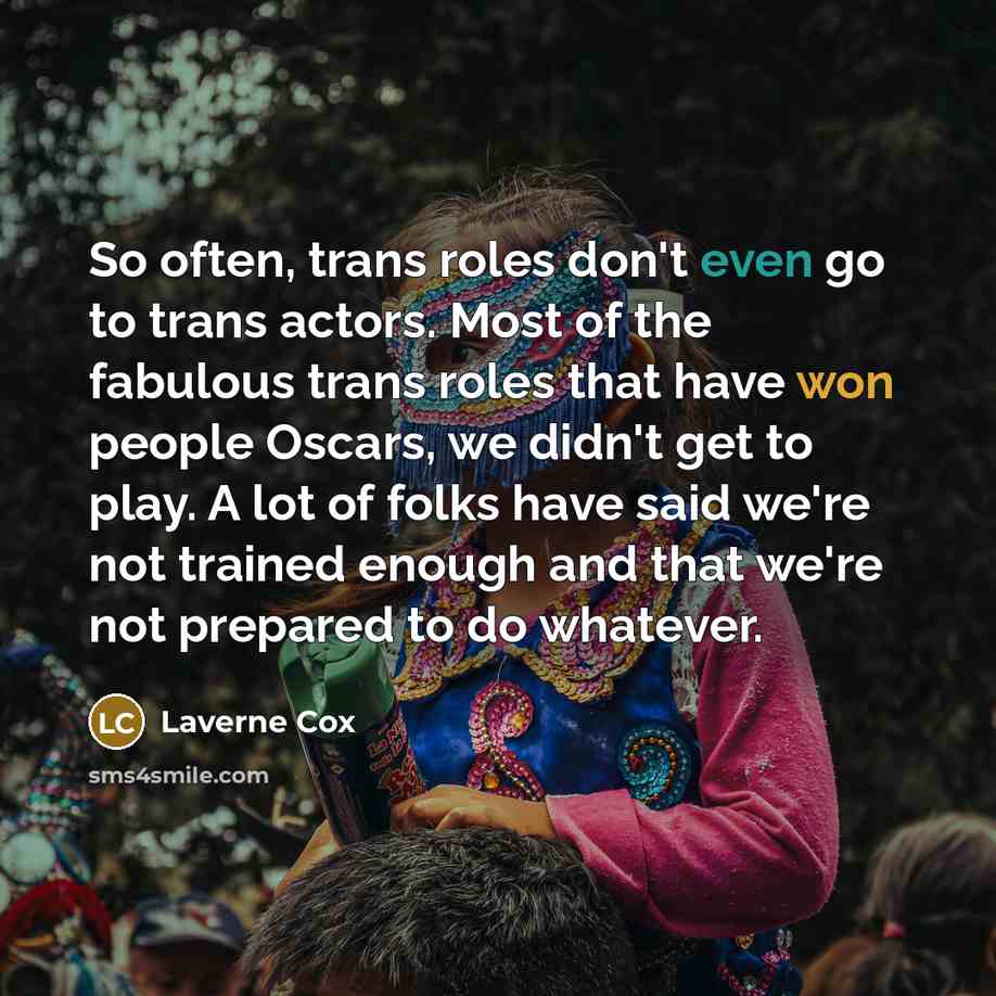 “So often, trans roles don't even go to trans actors. Most of the fabulous trans roles that have won people Oscars, we didn't get to play. A lot of folks have said we're not trained enough and that we're not prepared to do whatever.” quote by Laverne Cox
