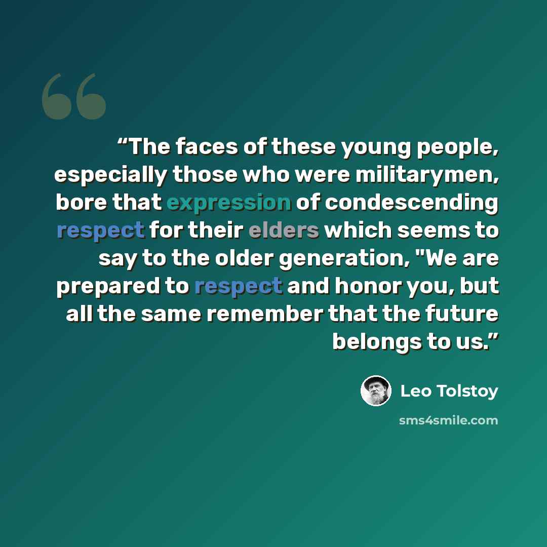 “The faces of these young people, especially those who were militarymen, bore that expression of condescending respect for their elders which seems to say to the older generation, "We are prepared to respect and honor you, but all the same remember that the future belongs to us.” quote by Leo Tolstoy