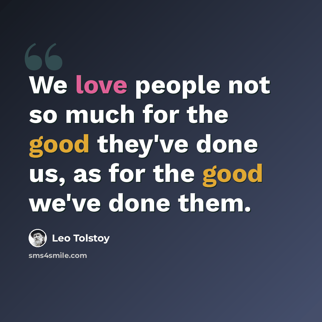 “We love people not so much for the good they've done us, as for the good we've done them.” quote by Leo Tolstoy