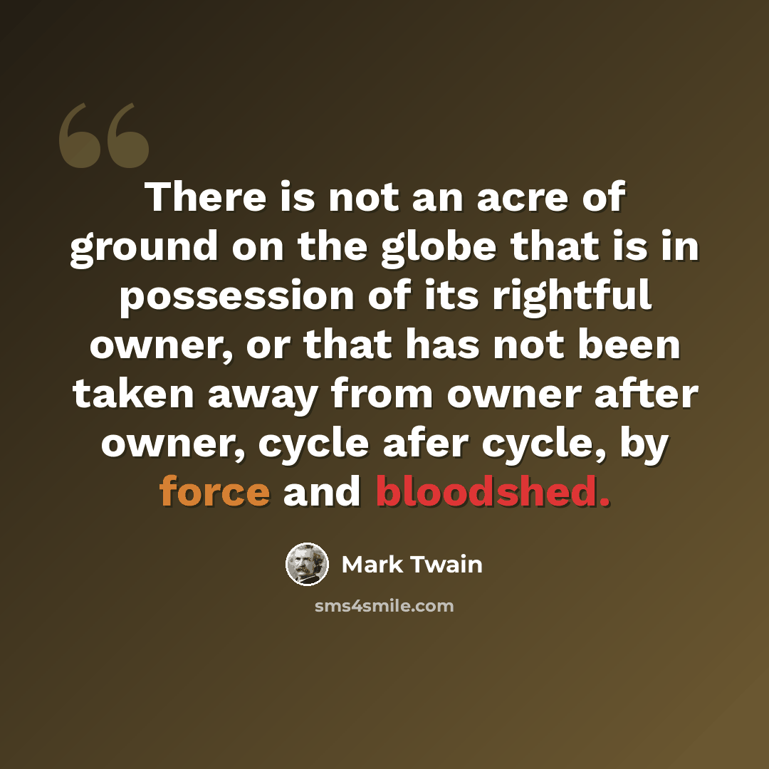“There is not an acre of ground on the globe that is in possession of its rightful owner, or that has not been taken away from owner after owner, cycle afer cycle, by force and bloodshed.” quote by Mark Twain
