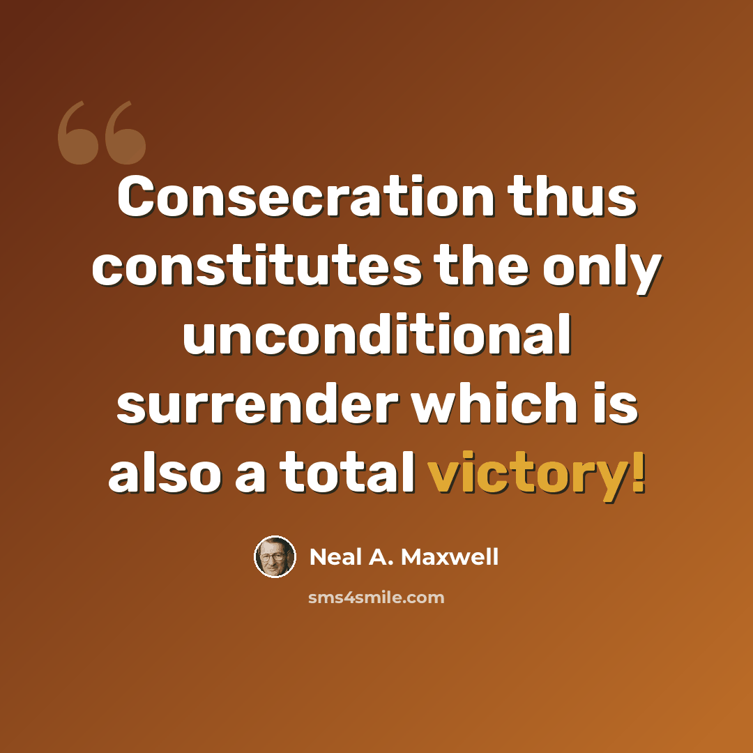 “Consecration thus constitutes the only unconditional surrender which is also a total victory!” quote by Neal A. Maxwell