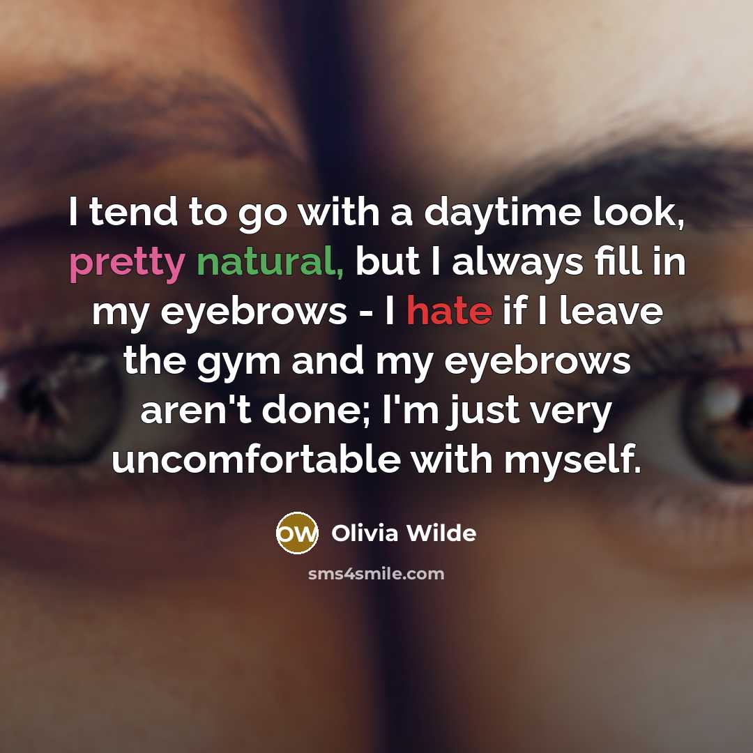 “I tend to go with a daytime look, pretty natural, but I always fill in my eyebrows - I hate if I leave the gym and my eyebrows aren't done; I'm just very uncomfortable with myself.” quote by Olivia Wilde