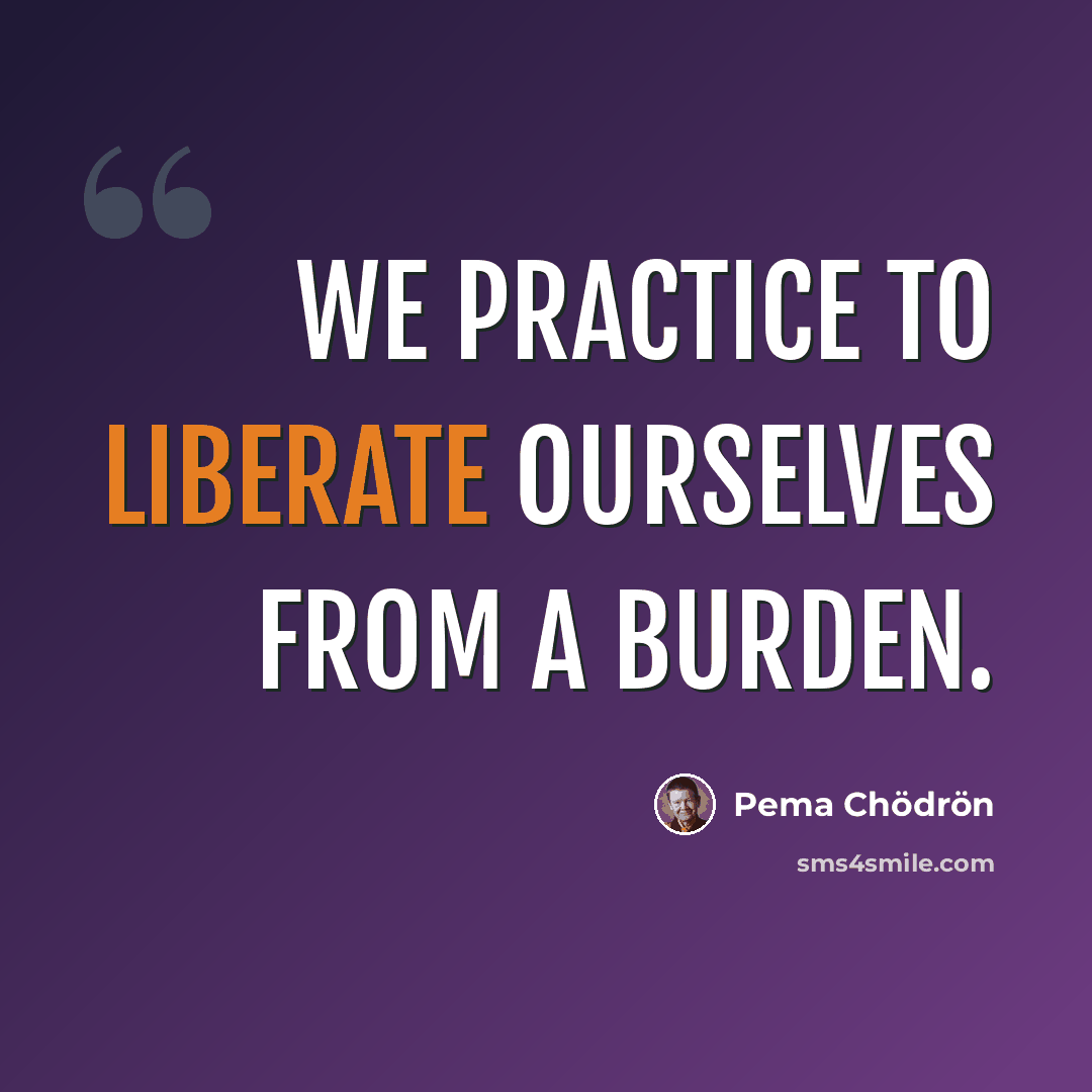 “We practice to liberate ourselves from a burden.” quote by Pema Chodron