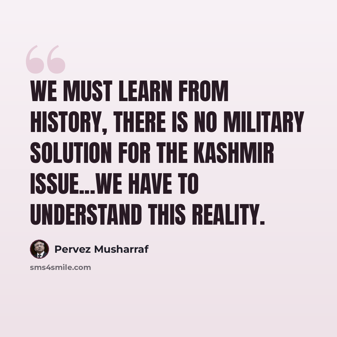 “We must learn from history, there is no military solution for the Kashmir issue...we have to understand this reality.” quote by Pervez Musharraf