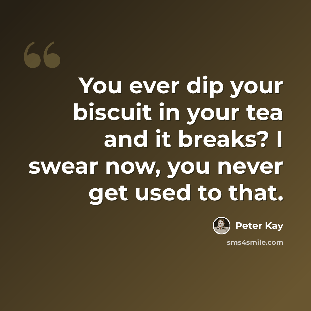 “You ever dip your biscuit in your tea and it breaks? I swear now, you never get used to that.” quote by Peter Kay