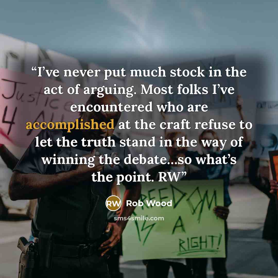 “I’ve never put much stock in the act of arguing. Most folks I’ve encountered who are accomplished at the craft refuse to let the truth stand in the way of winning the debate…so what’s the point. RW” quote by Rob Wood