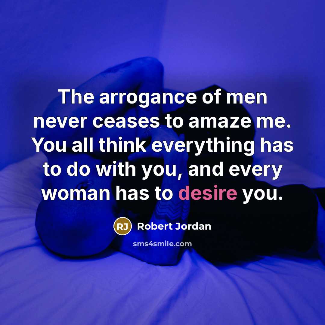 “The arrogance of men never ceases to amaze me. You all think everything has to do with you, and every woman has to desire you.” quote by Robert Jordan