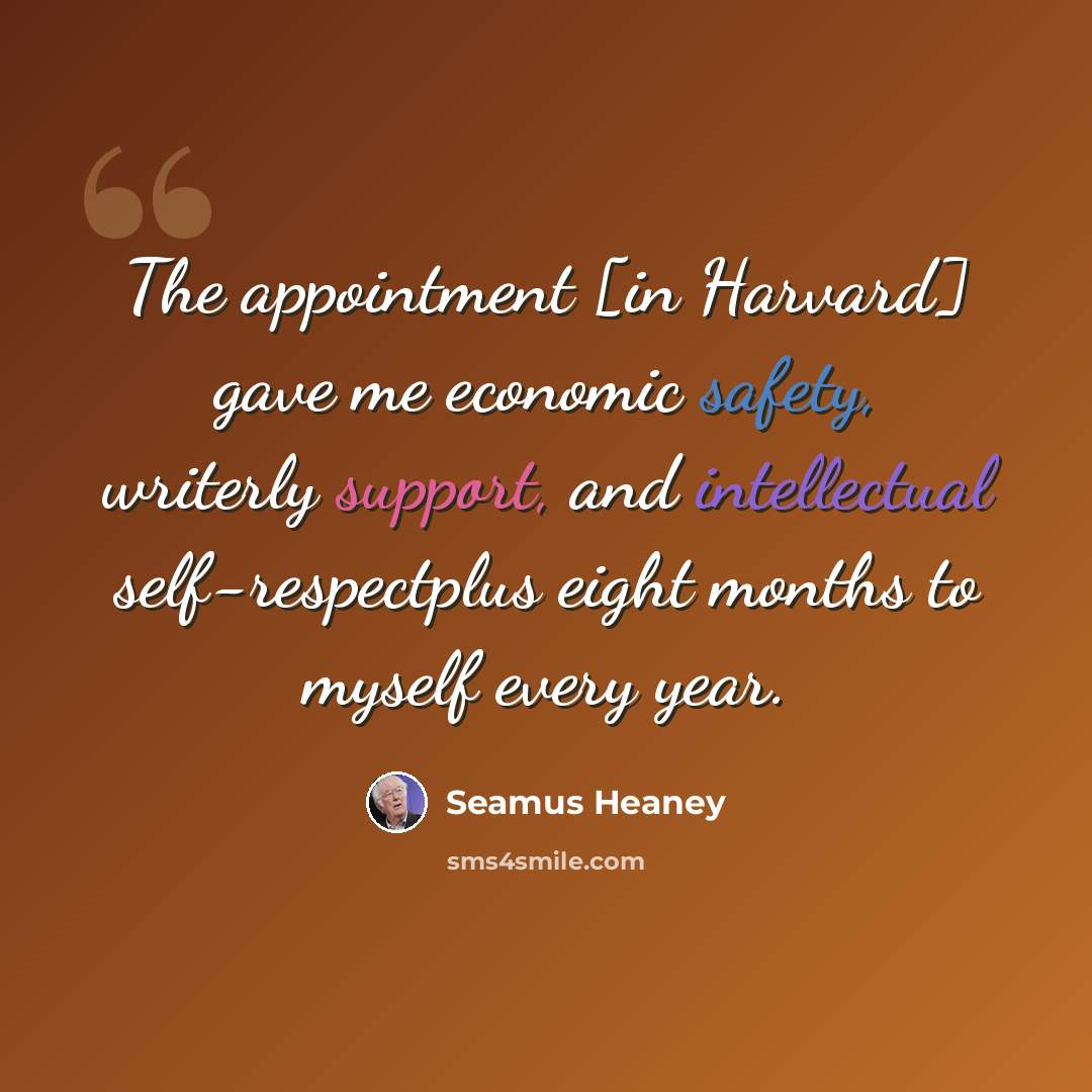 “The appointment [in Harvard] gave me economic safety, writerly support, and intellectual self-respectplus eight months to myself every year.” quote by Seamus Heaney