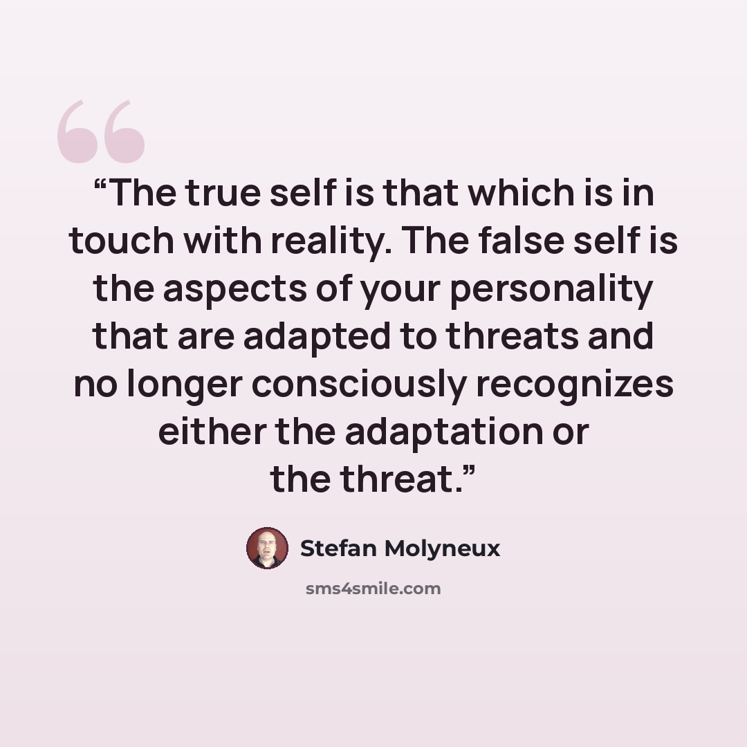 “The true self is that which is in touch with reality. The false self is the aspects of your personality that are adapted to threats and no longer consciously recognizes either the adaptation or the threat.” quote by Stefan Molyneux