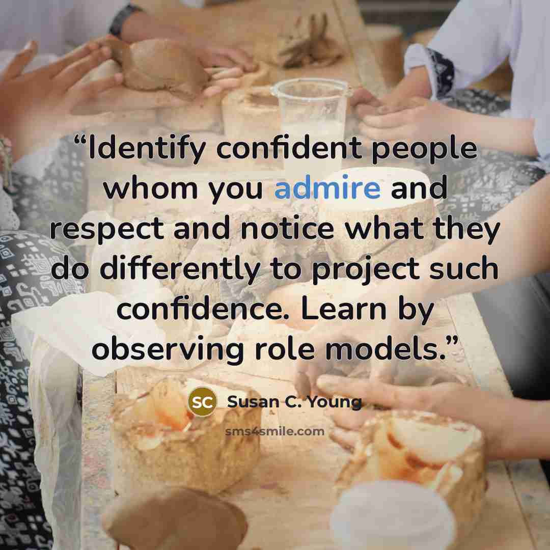 “Identify confident people whom you admire and respect and notice what they do differently to project such confidence. Learn by observing role models.” quote by Susan C. Young