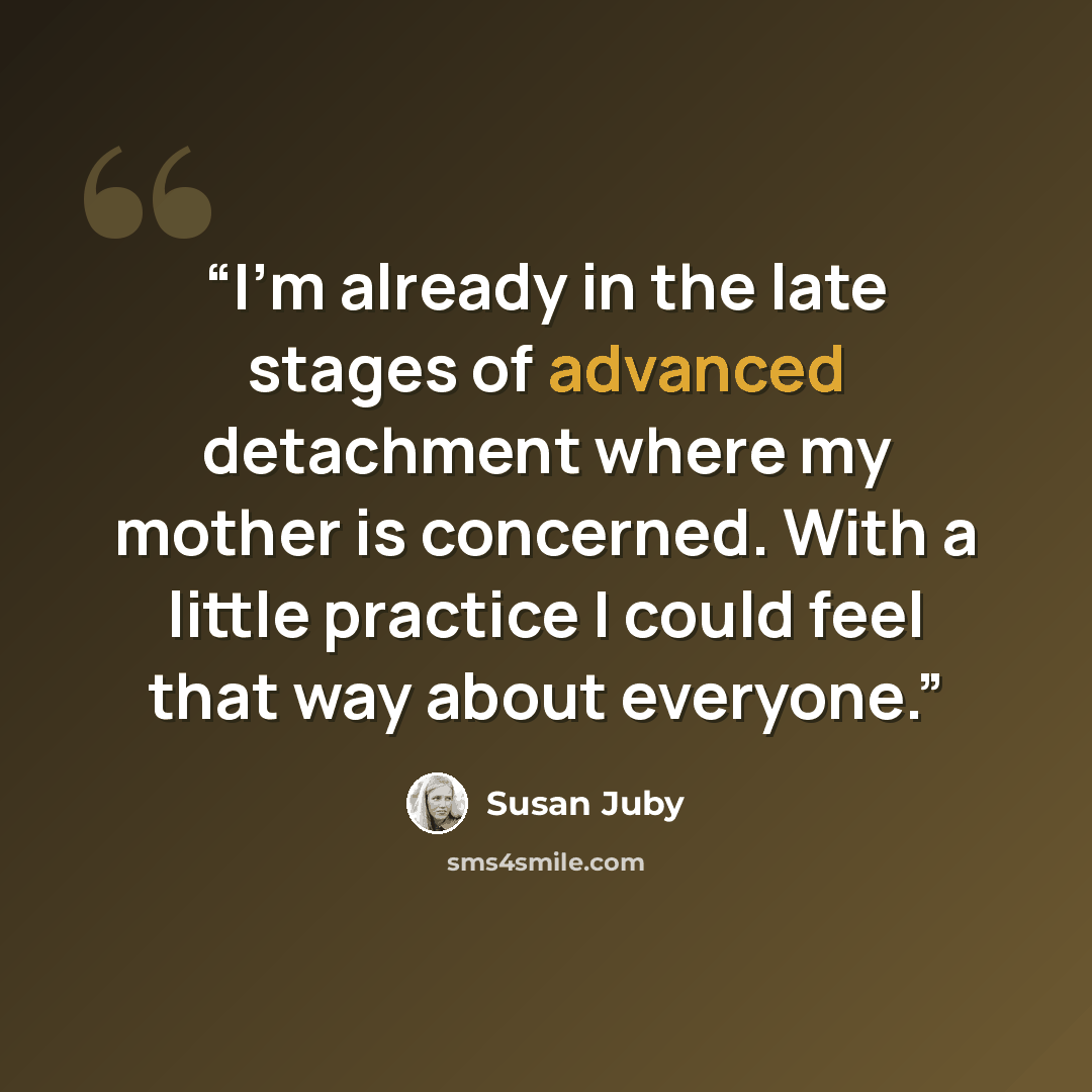 “I’m already in the late stages of advanced detachment where my mother is concerned. With a little practice I could feel that way about everyone.” quote by Susan Juby