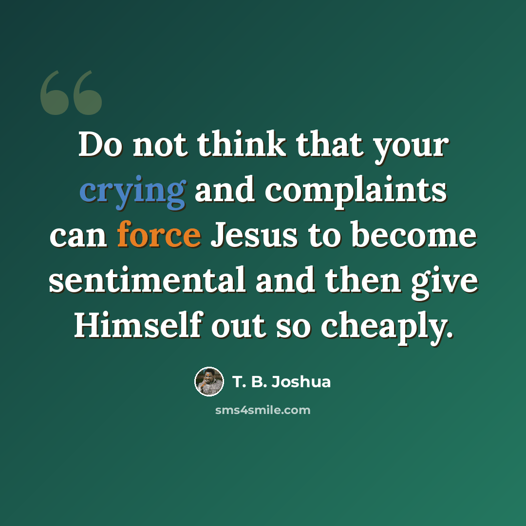 “Do not think that your crying and complaints can force Jesus to become sentimental and then give Himself out so cheaply.” quote by T. B. Joshua