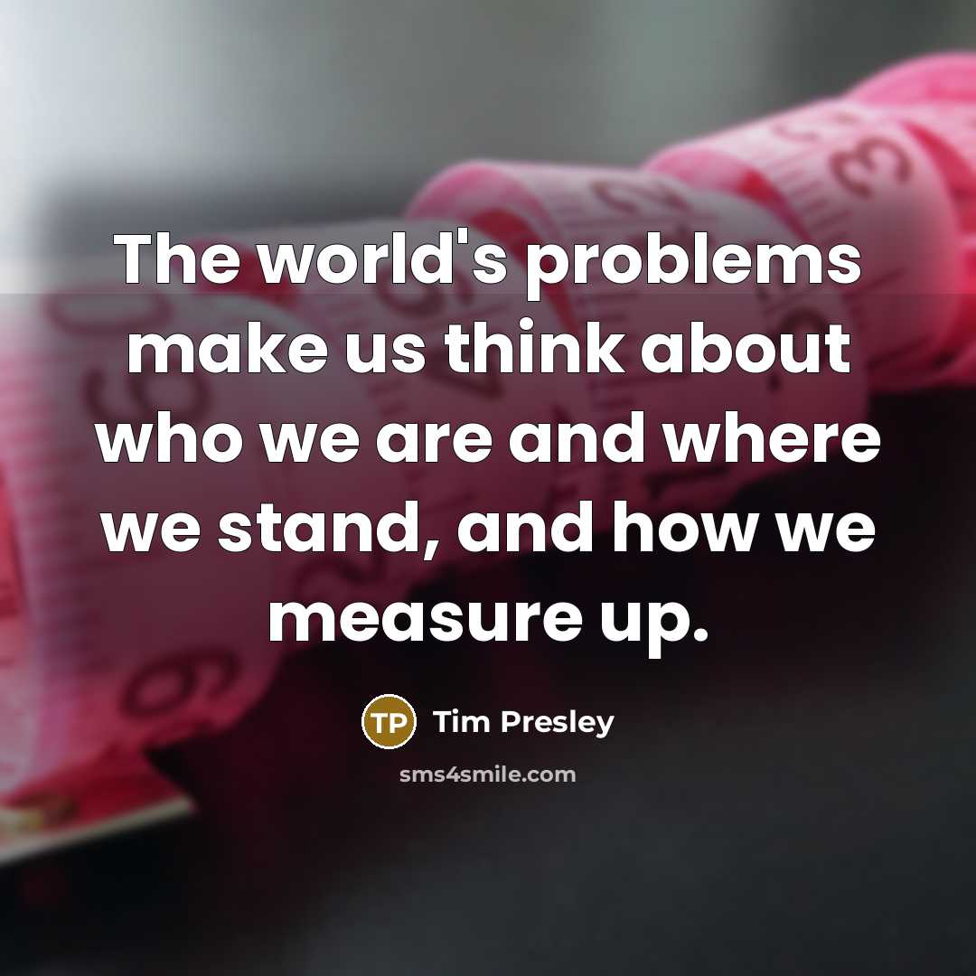 “The world's problems make us think about who we are and where we stand, and how we measure up.” quote by Tim Presley