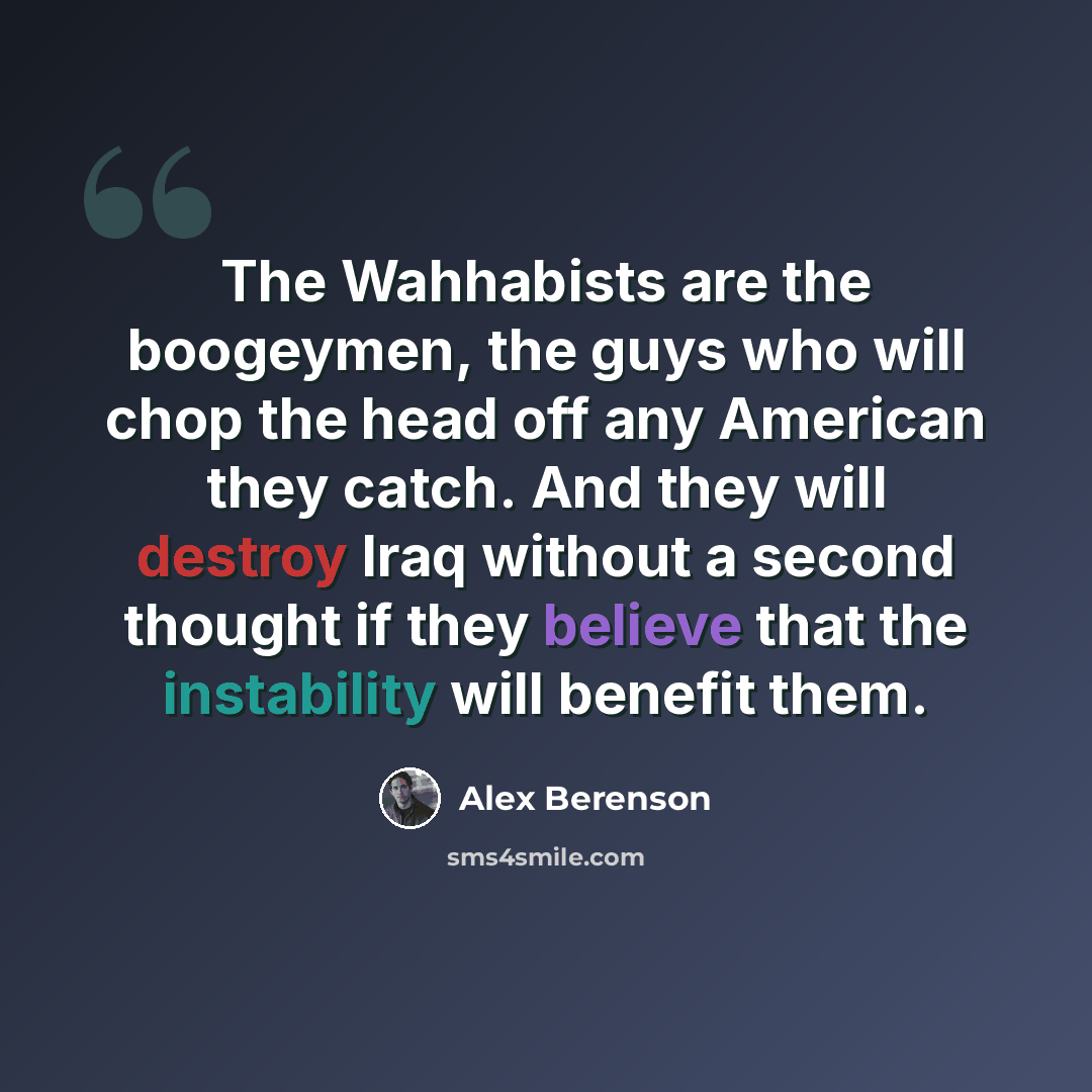 “The Wahhabists are the boogeymen, the guys who will chop the head off any American they catch. And they will destroy Iraq without a second thought if they believe that the instability will benefit them.” quote by Alex Berenson