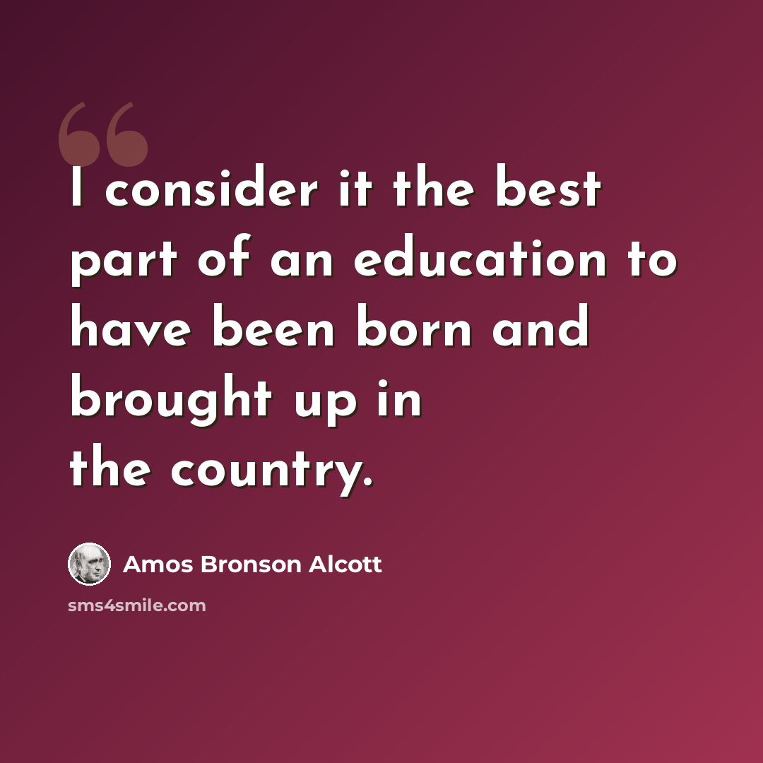 “I consider it the best part of an education to have been born and brought up in the country.” quote by Amos Bronson Alcott
