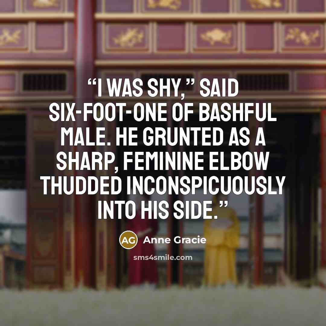 “I was shy,” said six-foot-one of bashful male. He grunted as a sharp, feminine elbow thudded inconspicuously into his side.” quote by Anne Gracie