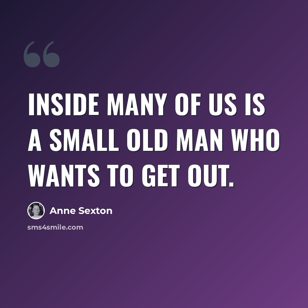 “Inside many of us is a small old man who wants to get out.” quote by Anne Sexton