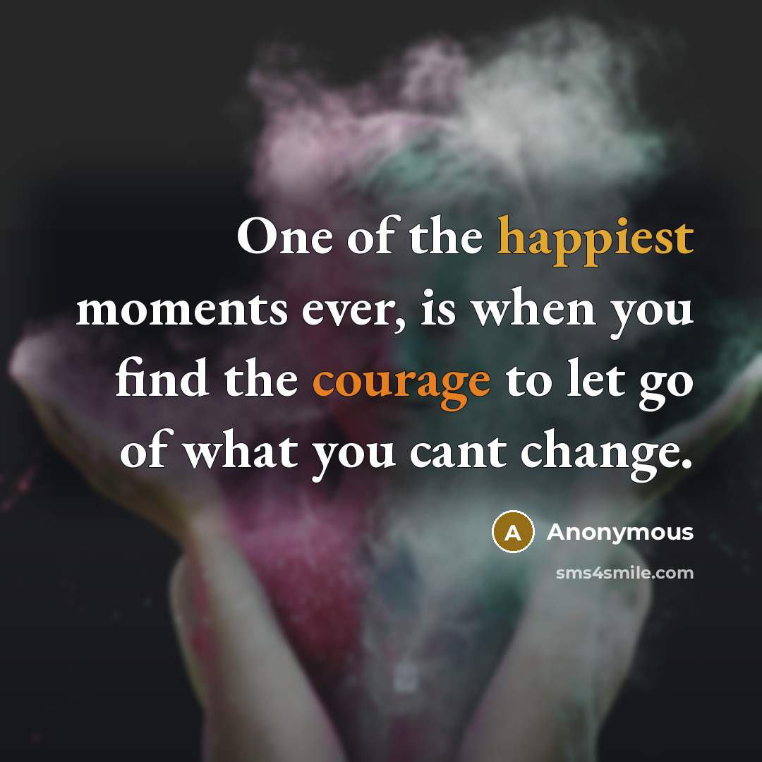“One of the happiest moments ever, is when you find the courage to let go of what you cant change.” quote by Anonymous