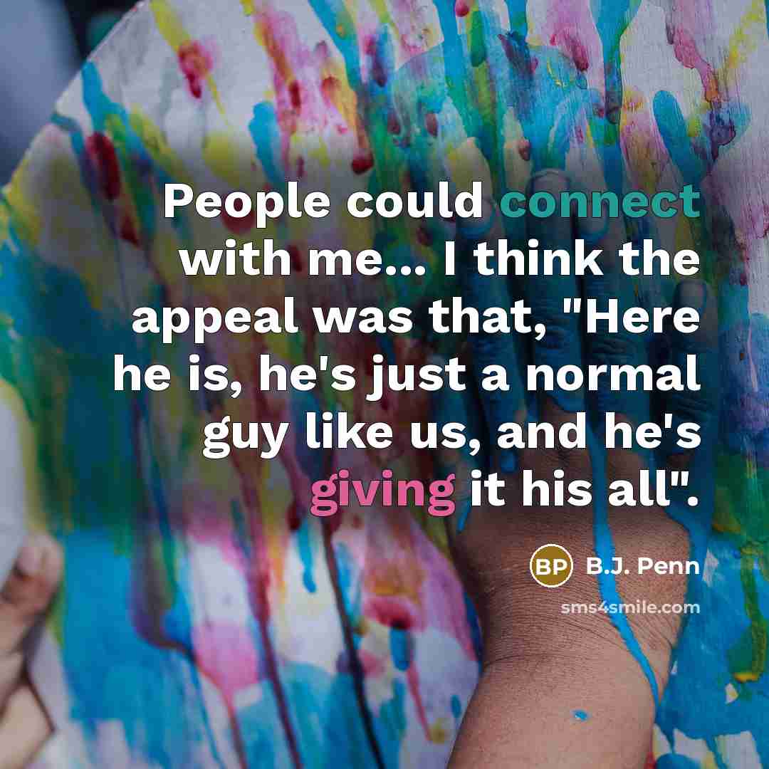 “People could connect with me... I think the appeal was that, "Here he is, he's just a normal guy like us, and he's giving it his all".” quote by B.J. Penn