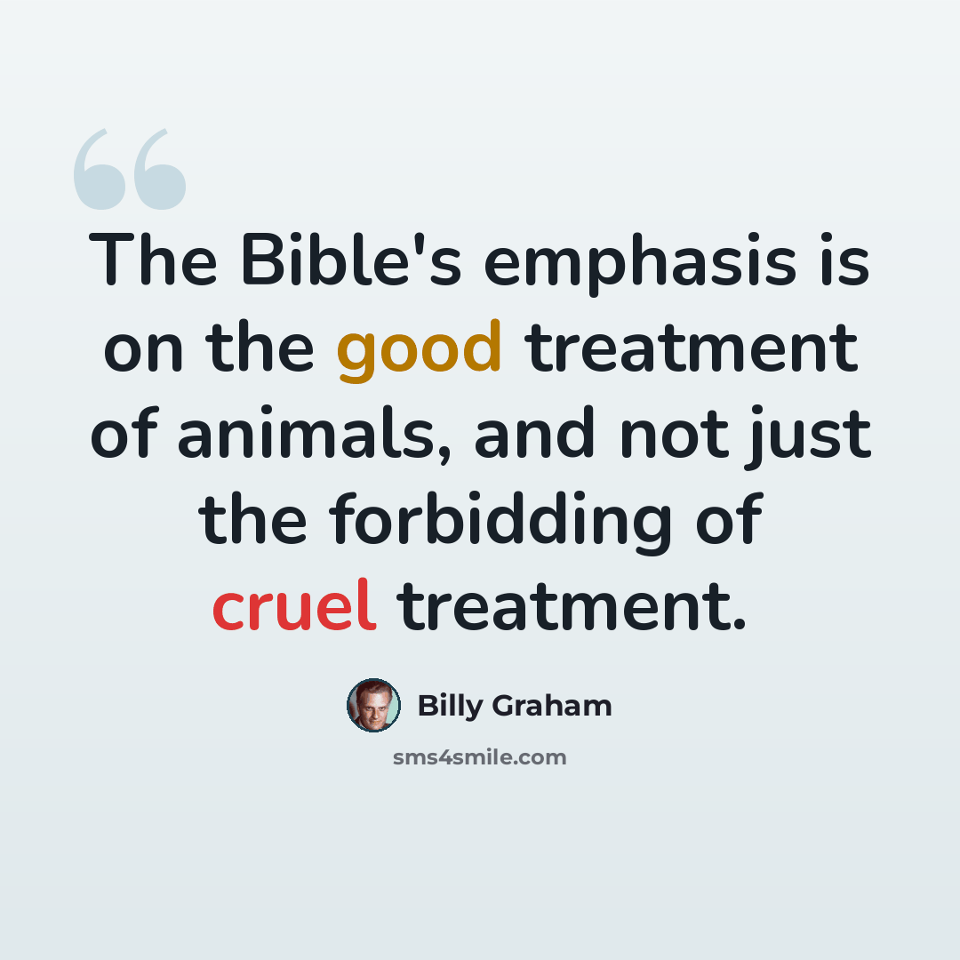 “The Bible's emphasis is on the good treatment of animals, and not just the forbidding of cruel treatment.” quote by Billy Graham
