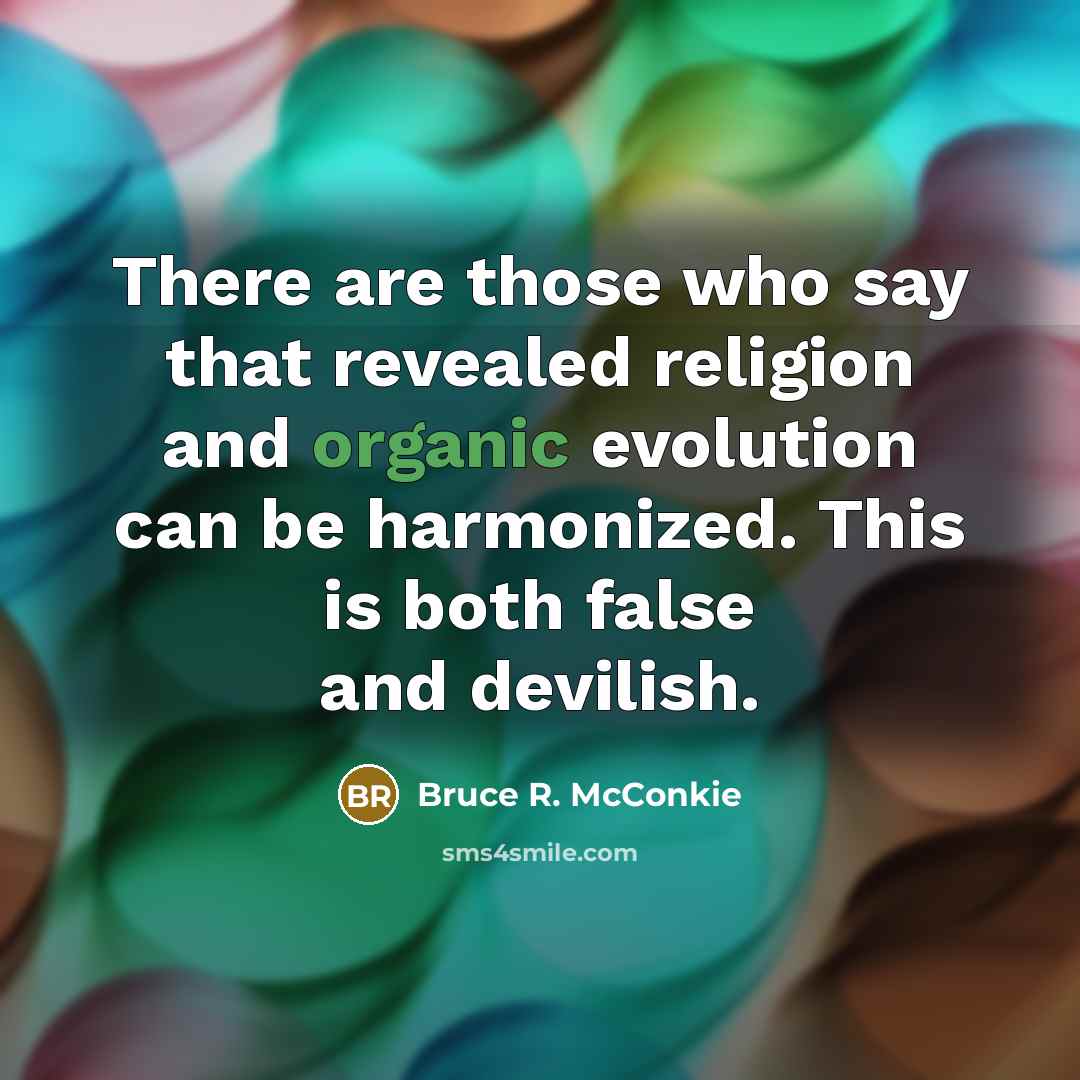 “There are those who say that revealed religion and organic evolution can be harmonized. This is both false and devilish.” quote by Bruce R. McConkie
