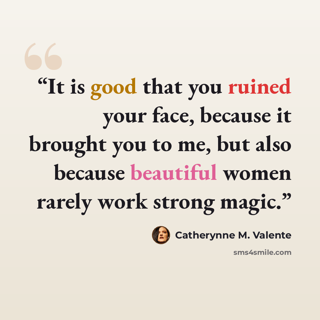 “It is good that you ruined your face, because it brought you to me, but also because beautiful women rarely work strong magic.” quote by Catherynne M. Valente