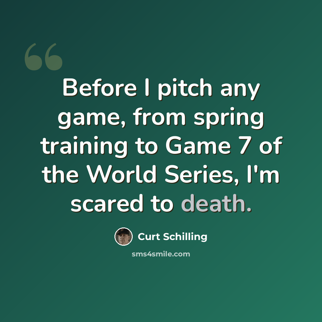“Before I pitch any game, from spring training to Game 7 of the World Series, I'm scared to death.” quote by Curt Schilling