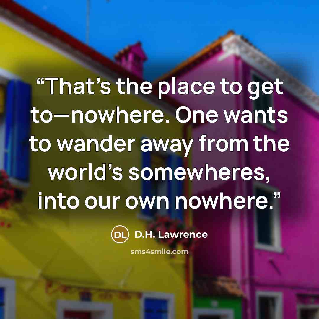 “That’s the place to get to—nowhere. One wants to wander away from the world’s somewheres, into our own nowhere.” quote by D.H. Lawrence