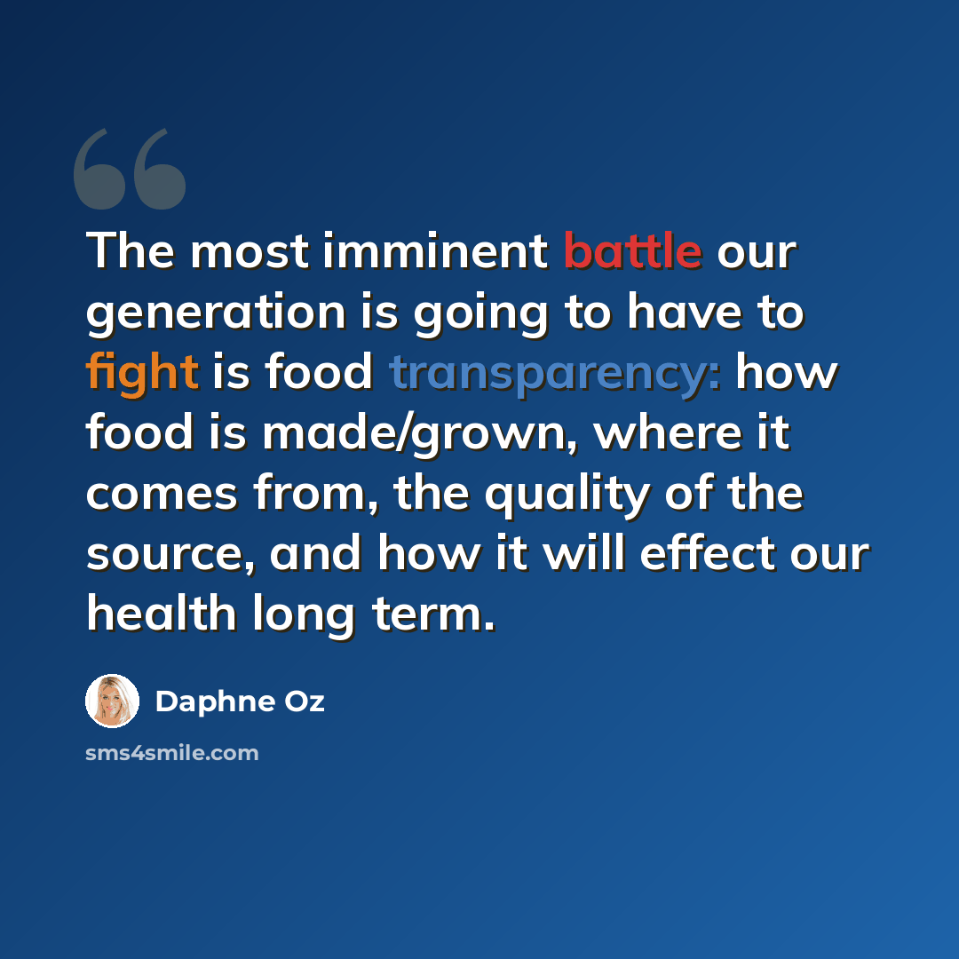 “The most imminent battle our generation is going to have to fight is food transparency: how food is made/grown, where it comes from, the quality of the source, and how it will effect our health long term.” quote by Daphne Oz