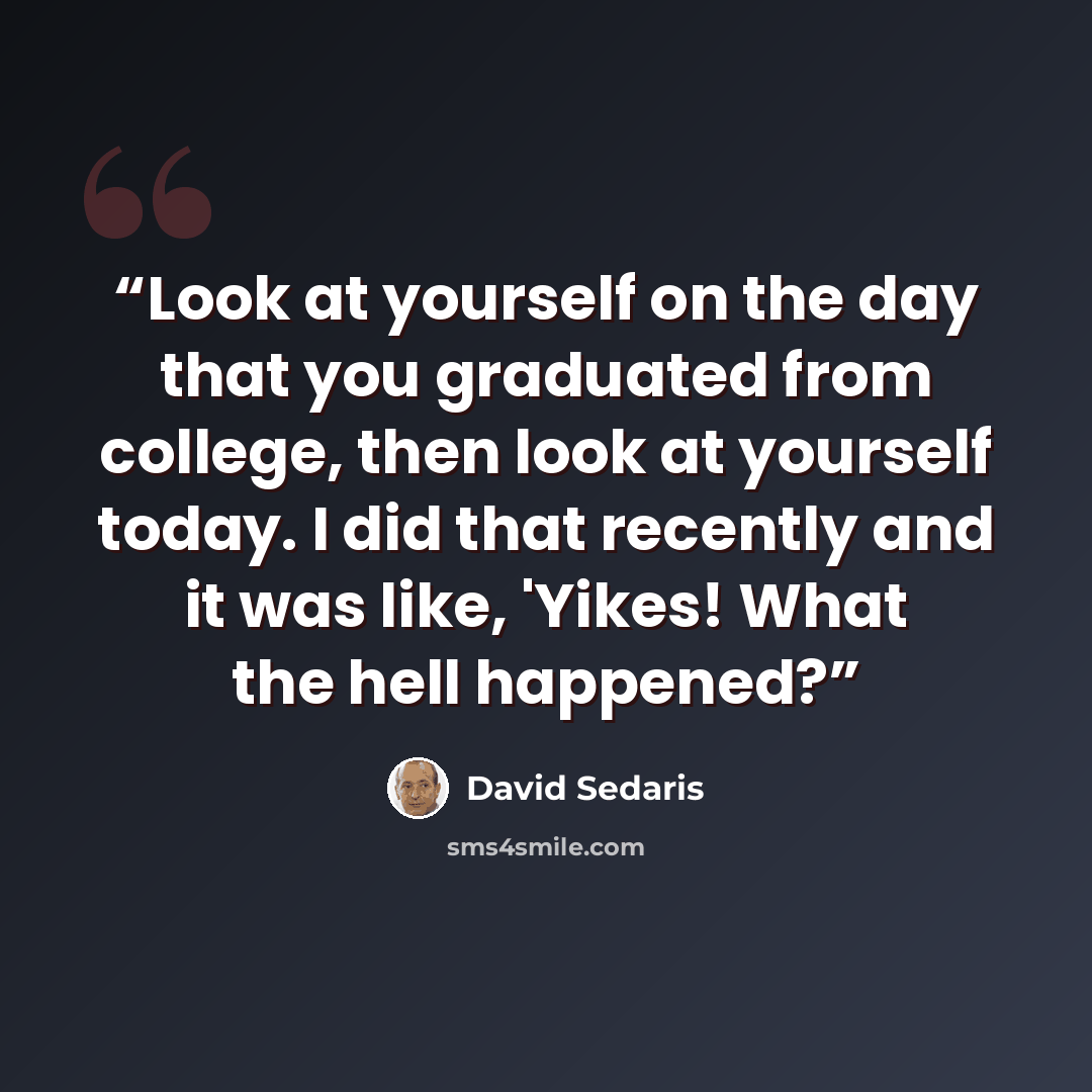 “Look at yourself on the day that you graduated from college, then look at yourself today. I did that recently and it was like, 'Yikes! What the hell happened?” quote by David Sedaris