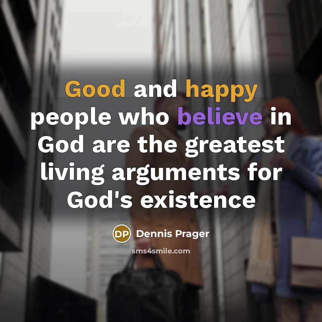 “Good and happy people who believe in God are the greatest living arguments for God's existence” quote by Dennis Prager