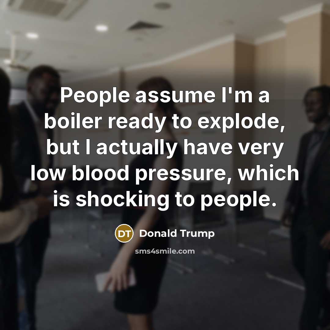 “People assume I'm a boiler ready to explode, but I actually have very low blood pressure, which is shocking to people.” quote by Donald Trump