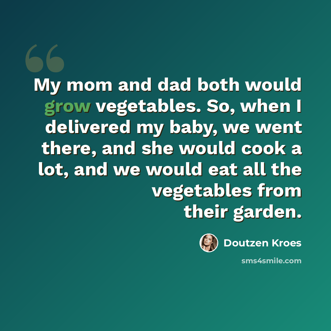 “My mom and dad both would grow vegetables. So, when I delivered my baby, we went there, and she would cook a lot, and we would eat all the vegetables from their garden.” quote by Doutzen Kroes