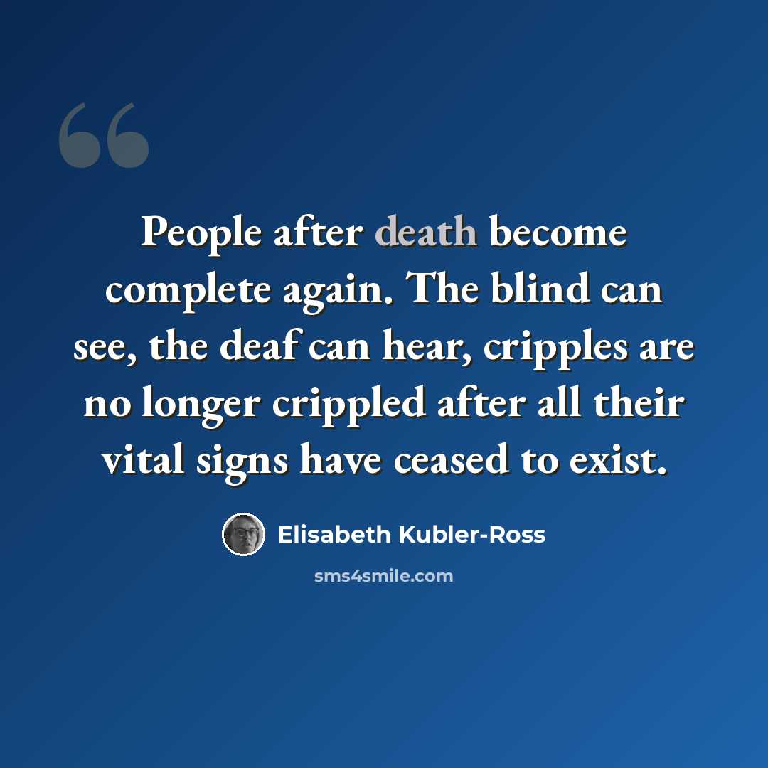 “People after death become complete again. The blind can see, the deaf can hear, cripples are no longer crippled after all their vital signs have ceased to exist.” quote by Elisabeth Kubler-Ross