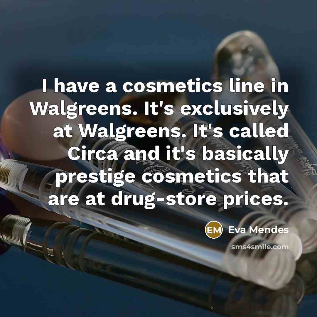 “I have a cosmetics line in Walgreens. It's exclusively at Walgreens. It's called Circa and it's basically prestige cosmetics that are at drug-store prices.” quote by Eva Mendes
