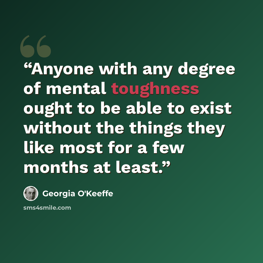 “Anyone with any degree of mental toughness ought to be able to exist without the things they like most for a few months at least.” quote by Georgia O'Keeffe