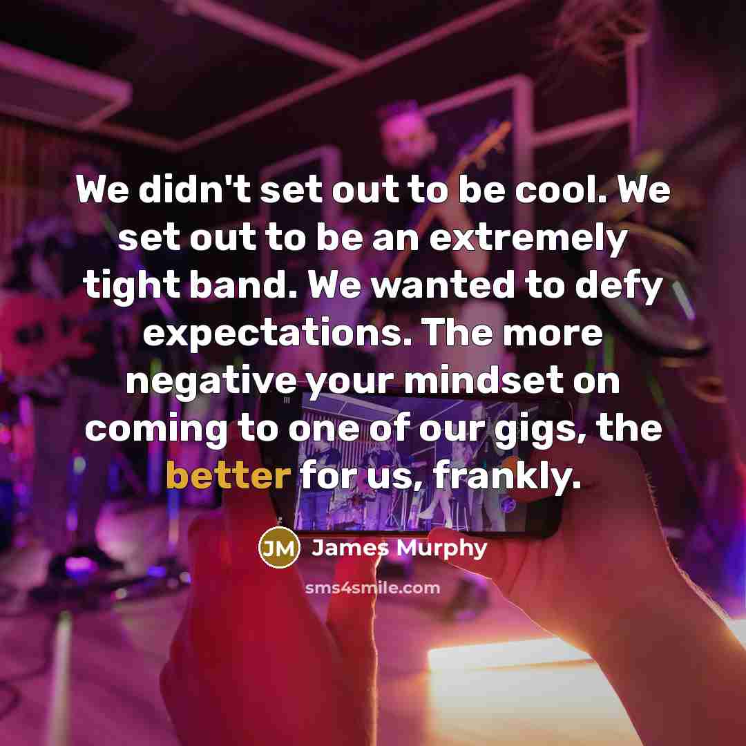 “We didn't set out to be cool. We set out to be an extremely tight band. We wanted to defy expectations. The more negative your mindset on coming to one of our gigs, the better for us, frankly.” quote by James Murphy