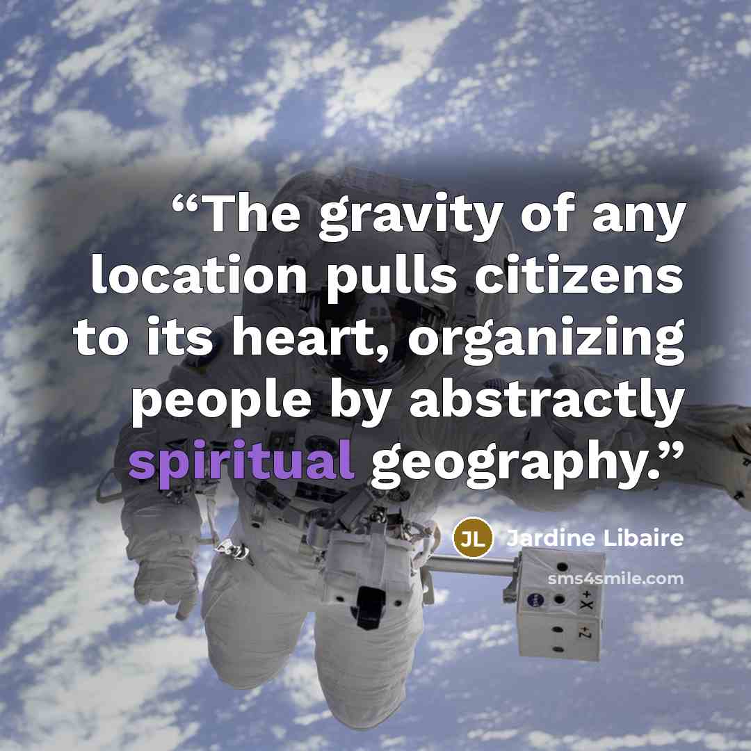 “The gravity of any location pulls citizens to its heart, organizing people by abstractly spiritual geography.” quote by Jardine Libaire