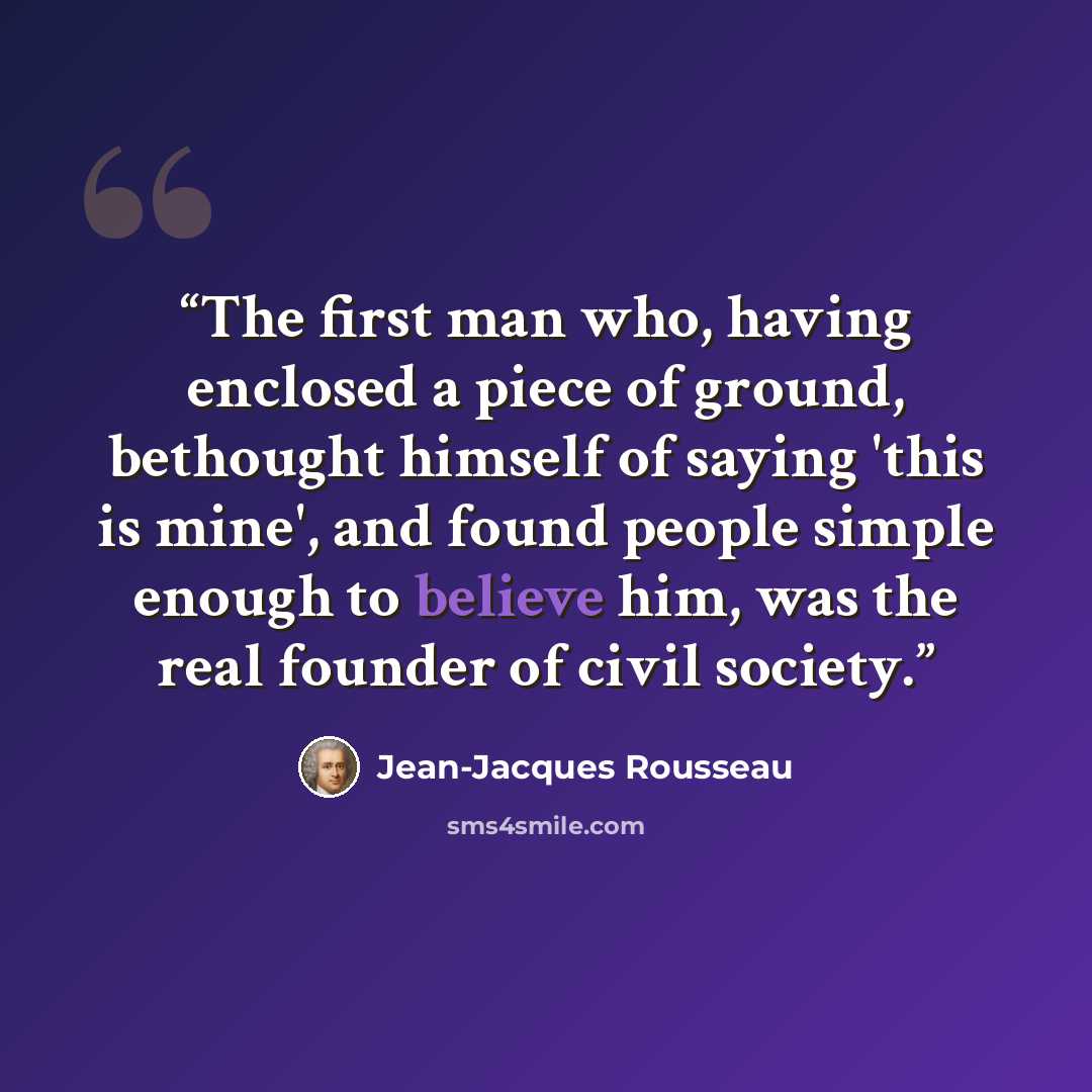 “The first man who, having enclosed a piece of ground, bethought himself of saying 'this is mine', and found people simple enough to believe him, was the real founder of civil society.” quote by Jean-Jacques Rousseau