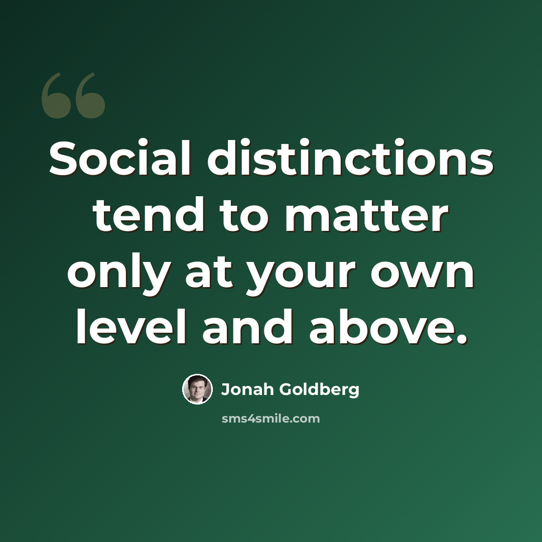 “Social distinctions tend to matter only at your own level and above.” quote by Jonah Goldberg