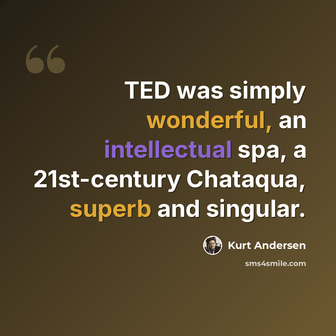 “TED was simply wonderful, an intellectual spa, a 21st-century Chataqua, superb and singular.” quote by Kurt Andersen