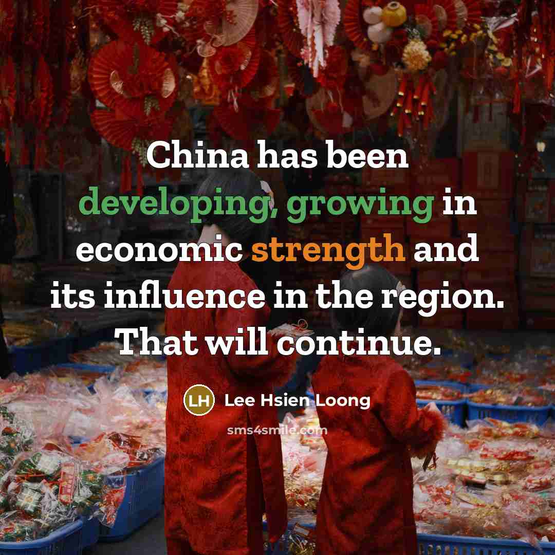 “China has been developing, growing in economic strength and its influence in the region. That will continue.” quote by Lee Hsien Loong