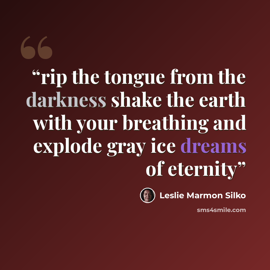 “rip the tongue from the darkness shake the earth with your breathing and explode gray ice dreams of eternity” quote by Leslie Marmon Silko