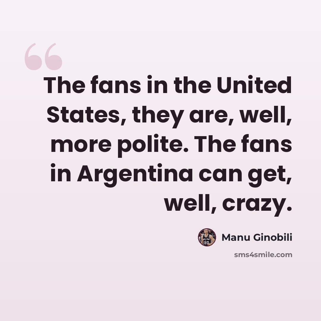 “The fans in the United States, they are, well, more polite. The fans in Argentina can get, well, crazy.” quote by Manu Ginobili