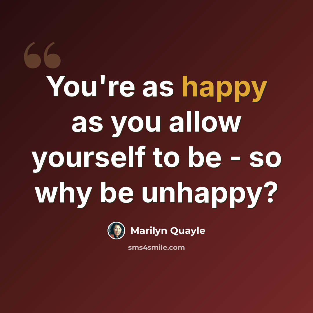“You're as happy as you allow yourself to be - so why be unhappy?” quote by Marilyn Quayle