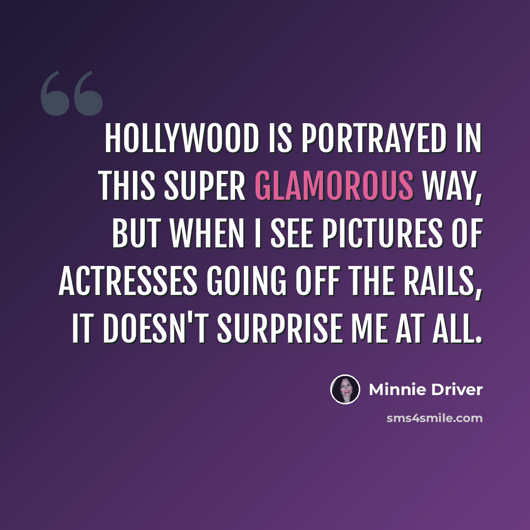 “Hollywood is portrayed in this super glamorous way, but when I see pictures of actresses going off the rails, it doesn't surprise me at all.” quote by Minnie Driver