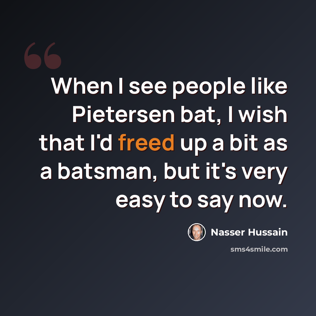 “When I see people like Pietersen bat, I wish that I'd freed up a bit as a batsman, but it's very easy to say now.” quote by Nasser Hussain