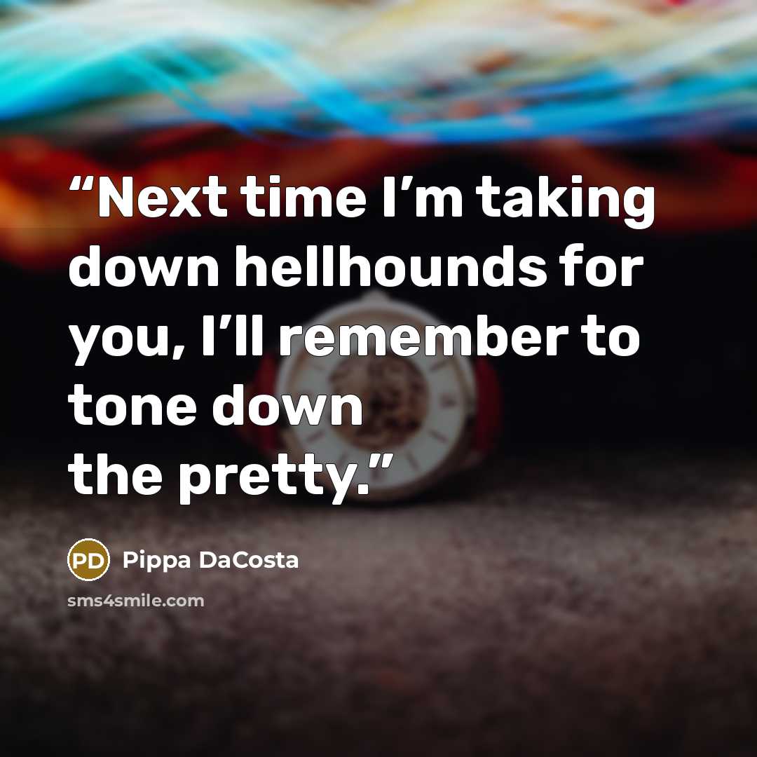 “Next time I’m taking down hellhounds for you, I’ll remember to tone down the pretty.” quote by Pippa DaCosta