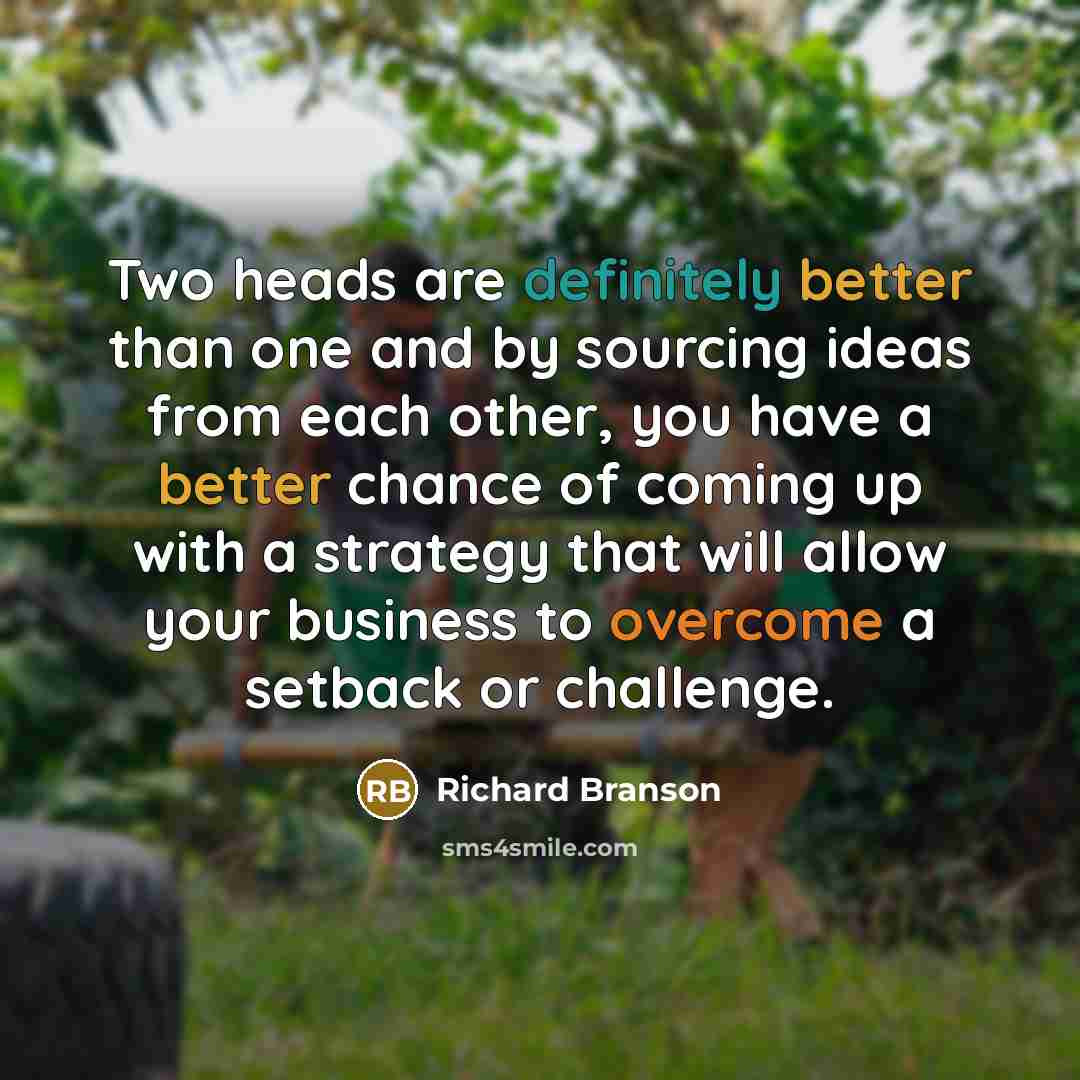 “Two heads are definitely better than one and by sourcing ideas from each other, you have a better chance of coming up with a strategy that will allow your business to overcome a setback or challenge.” quote by Richard Branson